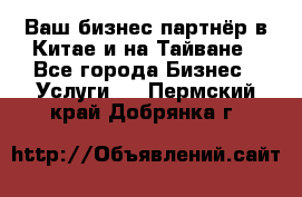 Ваш бизнес-партнёр в Китае и на Тайване - Все города Бизнес » Услуги   . Пермский край,Добрянка г.